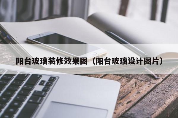 阳台玻璃装修效果图（阳台玻璃设计图片）