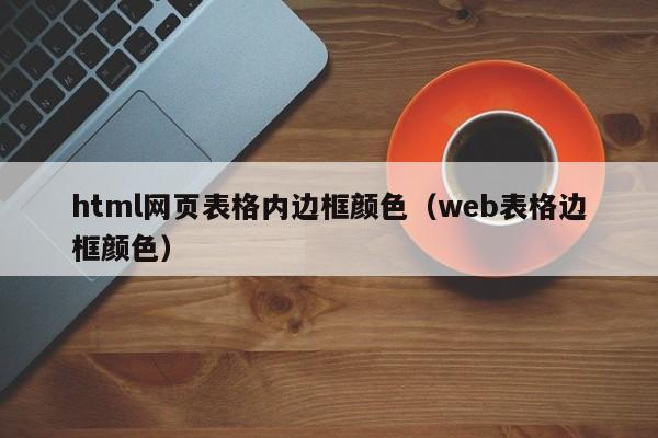 html网页表格内边框颜色（web表格边框颜色）