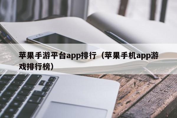 苹果手游平台app排行（苹果手机app游戏排行榜）