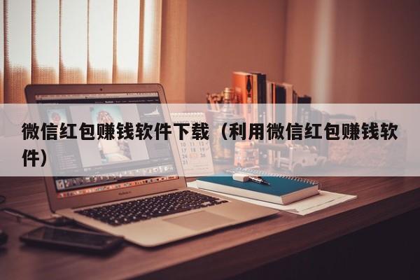 微信红包赚钱软件下载（利用微信红包赚钱软件）