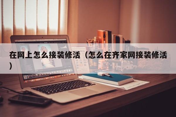 在网上怎么接装修活（怎么在齐家网接装修活）