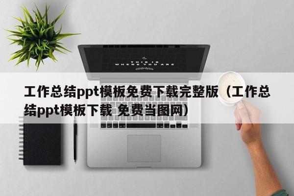 工作总结ppt模板免费下载完整版（工作总结ppt模板下载 免费当图网）