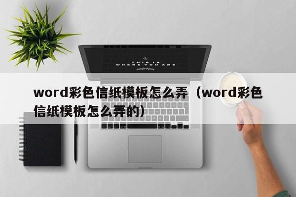 word彩色信纸模板怎么弄（word彩色信纸模板怎么弄的）