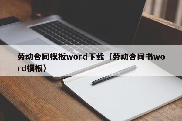 劳动合同模板word下载（劳动合同书word模板）