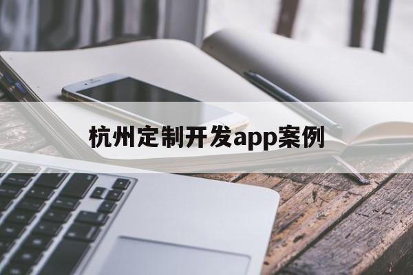 杭州定制开发app案例(杭州定制开发app案例分析)
